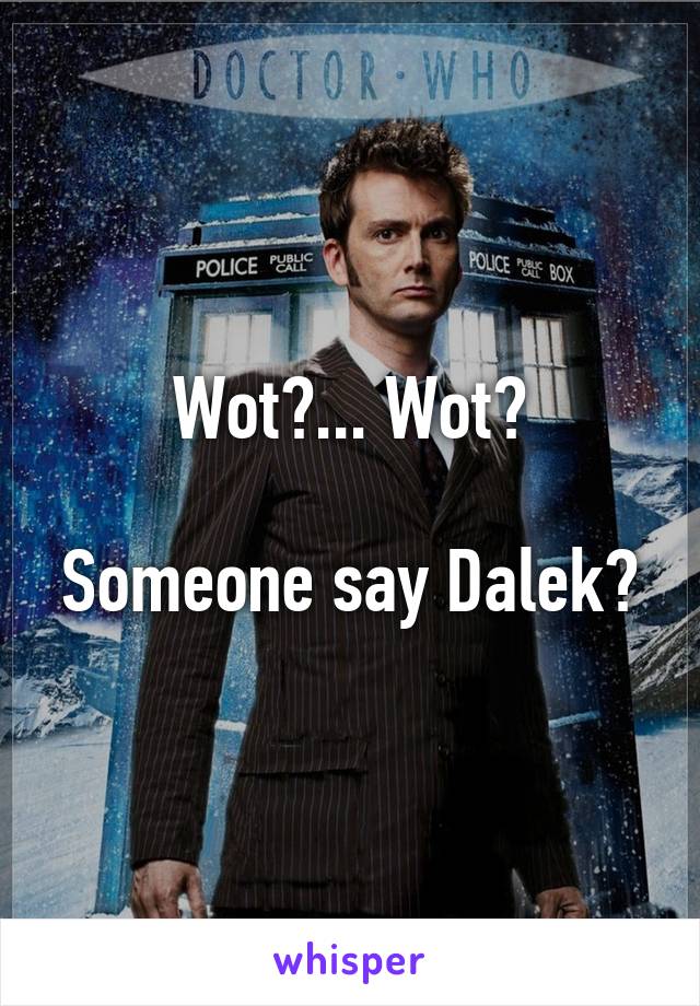 Wot?... Wot?

Someone say Dalek?