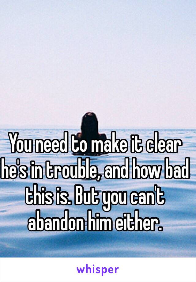 You need to make it clear he's in trouble, and how bad this is. But you can't abandon him either. 