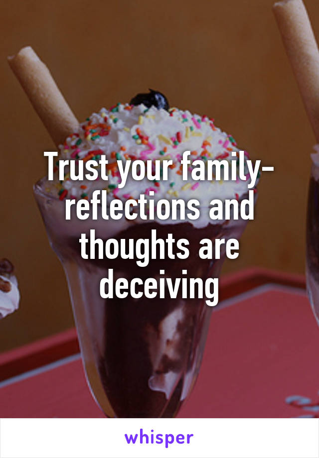 Trust your family- reflections and thoughts are deceiving