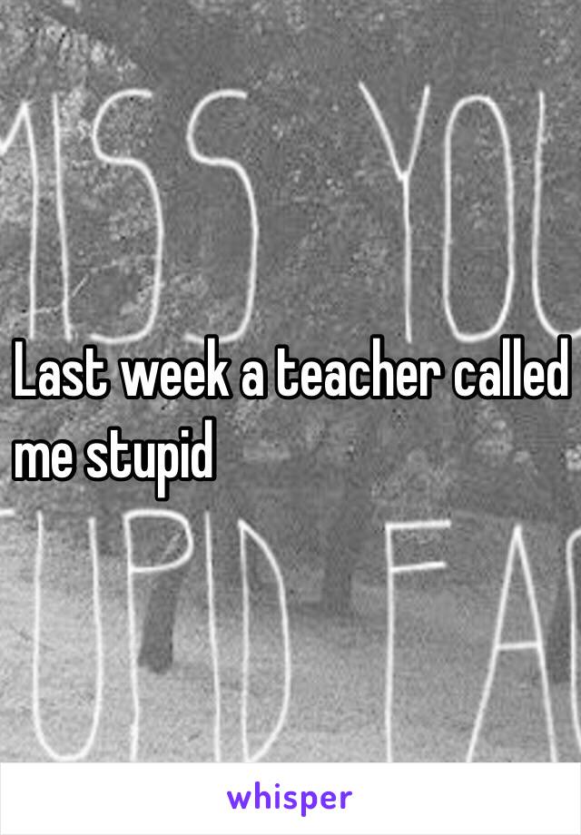 Last week a teacher called 
me stupid 