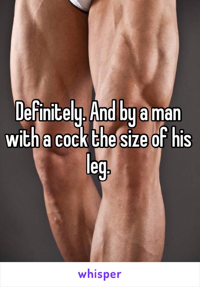 Definitely. And by a man with a cock the size of his leg. 