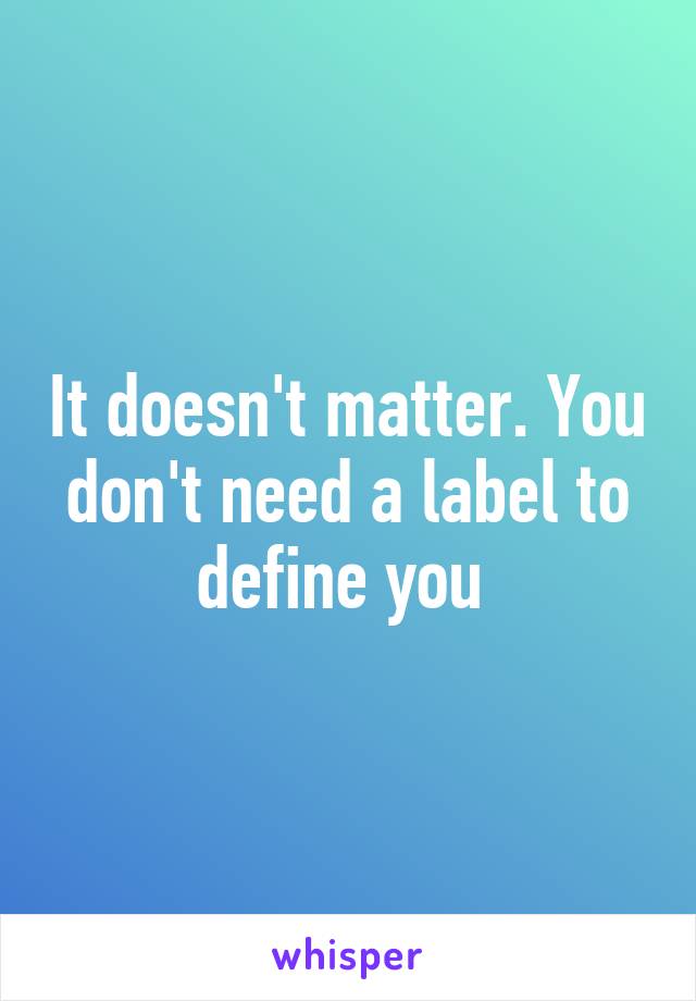 It doesn't matter. You don't need a label to define you 