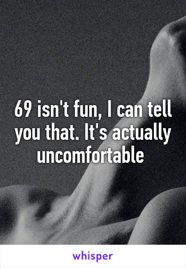 69 isn't fun, I can tell you that. It's actually uncomfortable 