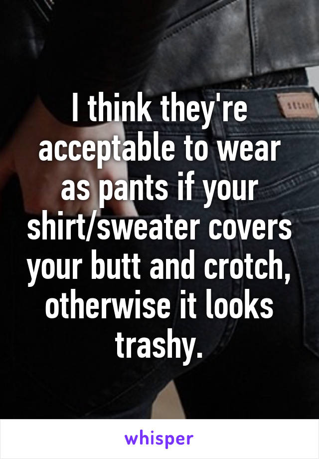 I think they're acceptable to wear as pants if your shirt/sweater covers your butt and crotch, otherwise it looks trashy.