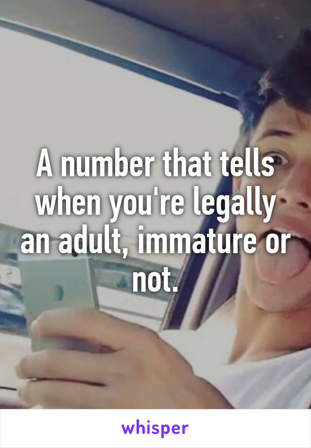 A number that tells when you're legally an adult, immature or not.