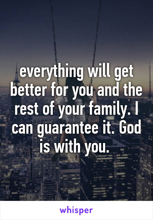 everything will get better for you and the rest of your family. I can guarantee it. God is with you. 