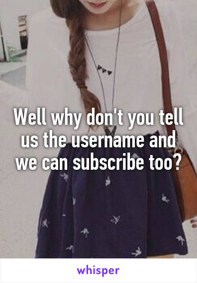 Well why don't you tell us the username and we can subscribe too?