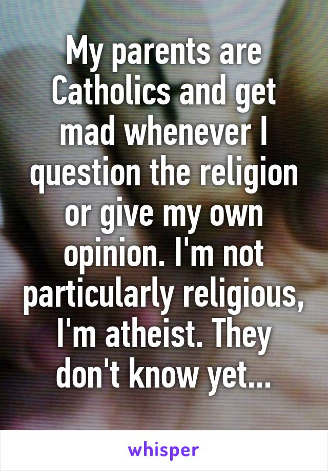 My parents are Catholics and get mad whenever I question the religion or give my own opinion. I'm not particularly religious, I'm atheist. They don't know yet...
