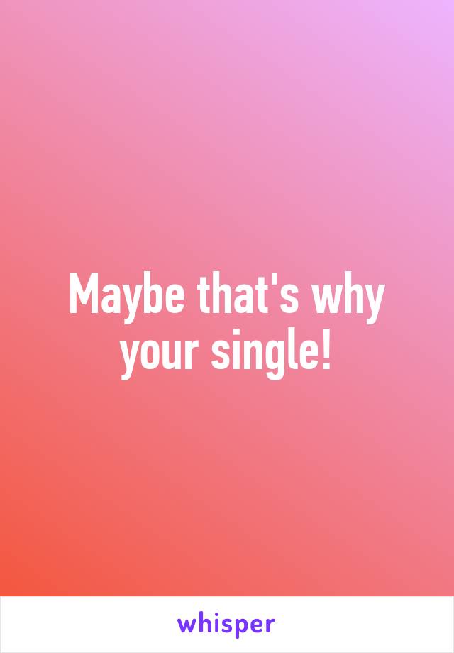 Maybe that's why your single!