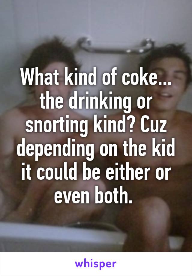 What kind of coke... the drinking or snorting kind? Cuz depending on the kid it could be either or even both. 