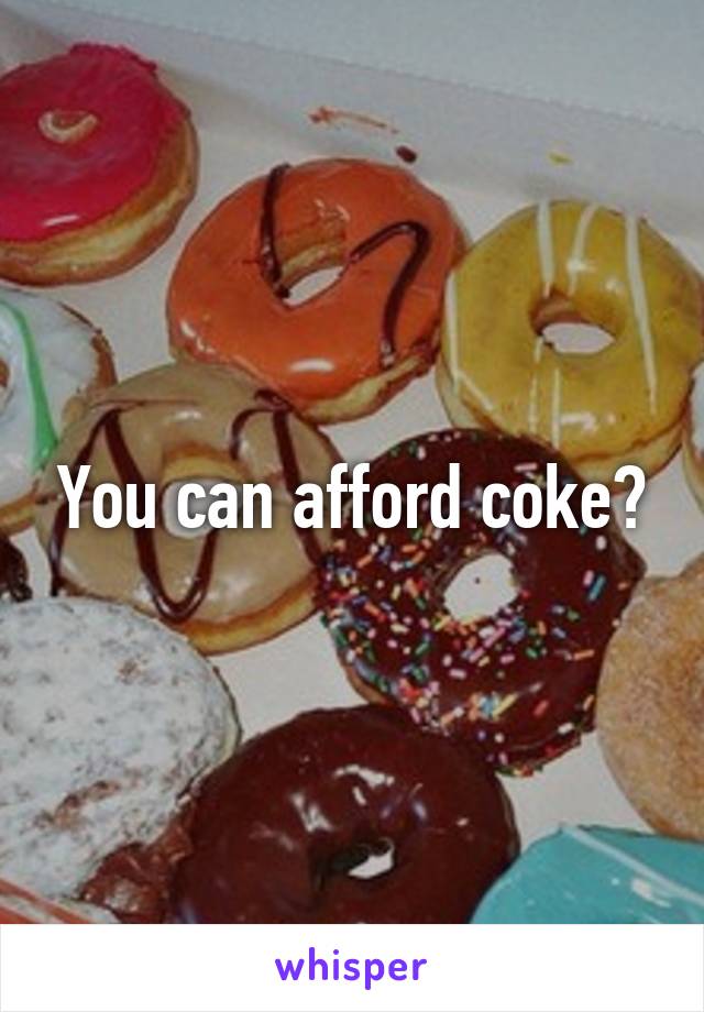 You can afford coke?