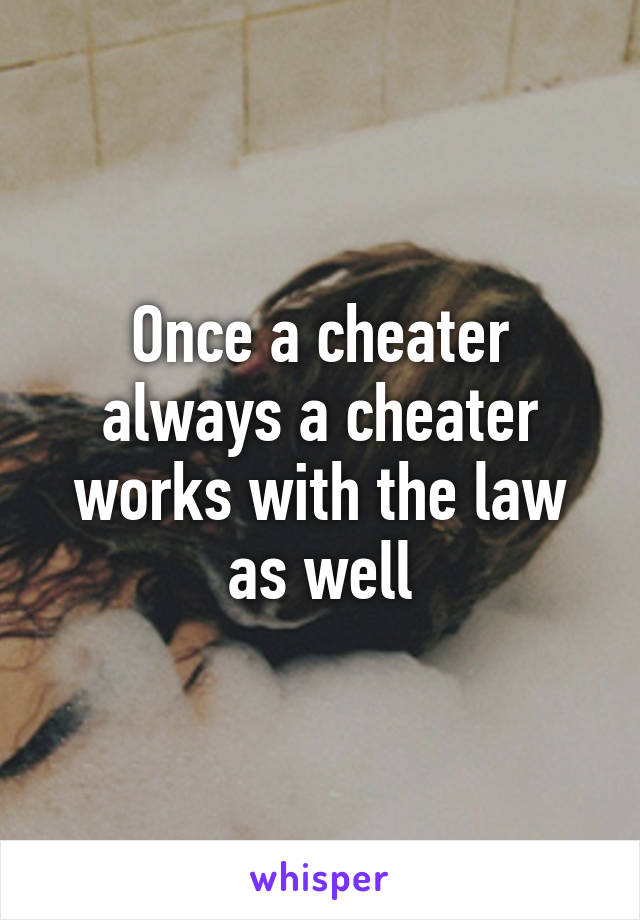 Once a cheater always a cheater works with the law as well