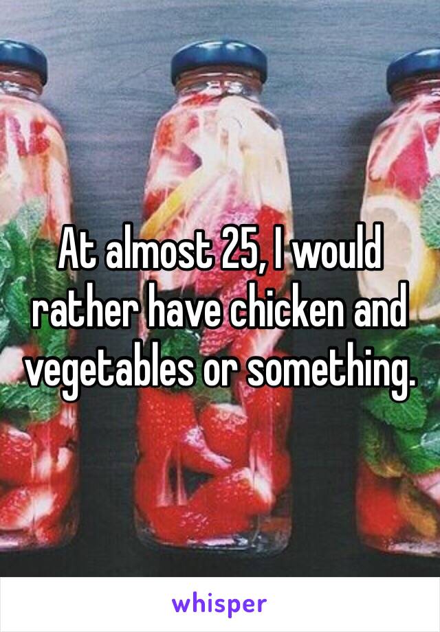 At almost 25, I would rather have chicken and vegetables or something. 