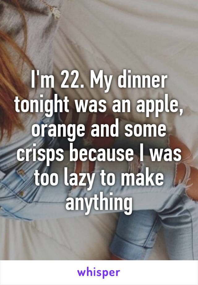 I'm 22. My dinner tonight was an apple, orange and some crisps because I was too lazy to make anything