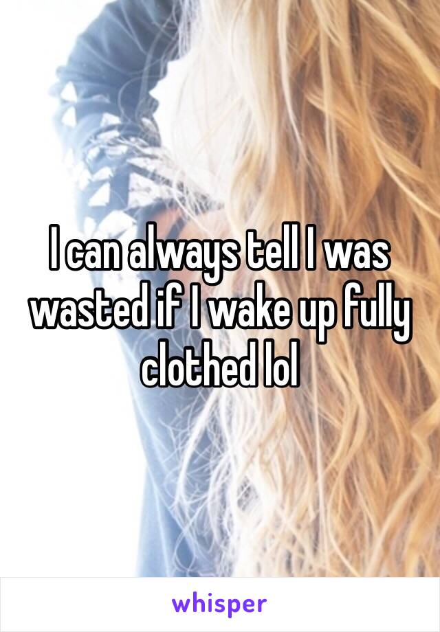 I can always tell I was wasted if I wake up fully clothed lol