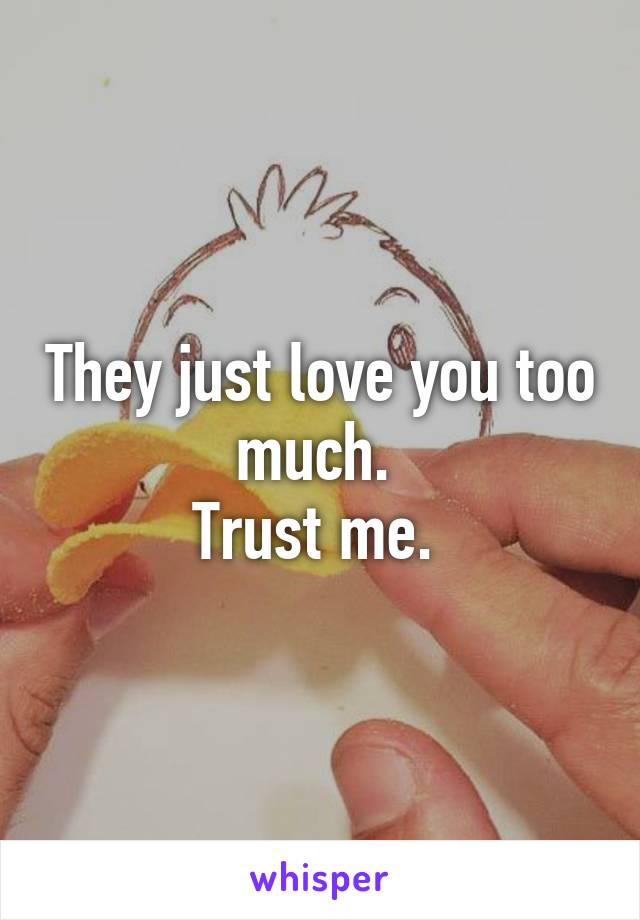 They just love you too much. 
Trust me. 