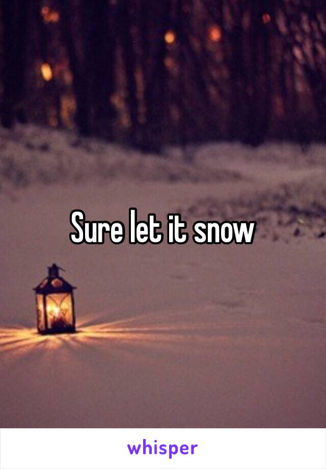 Sure let it snow 