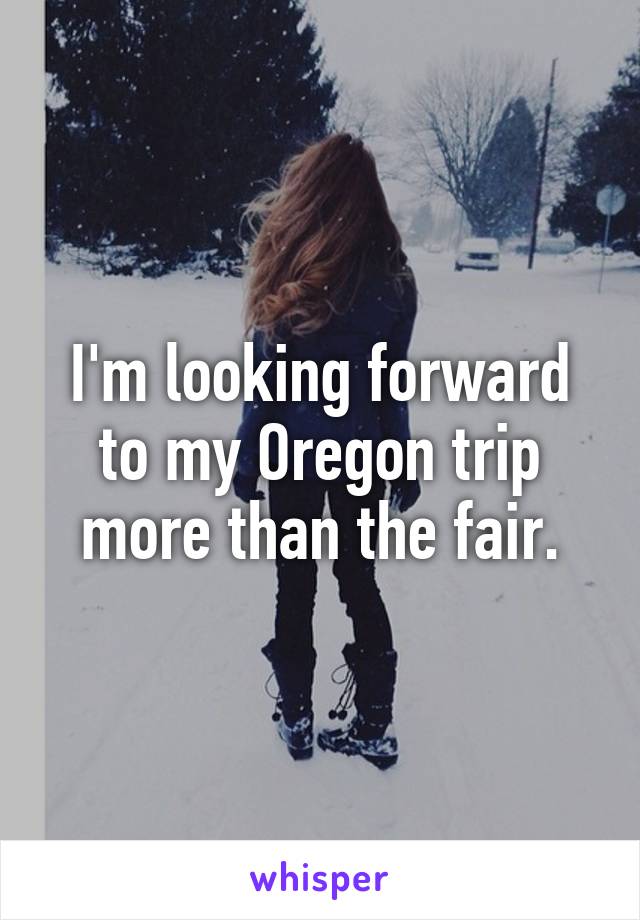 I'm looking forward to my Oregon trip more than the fair.