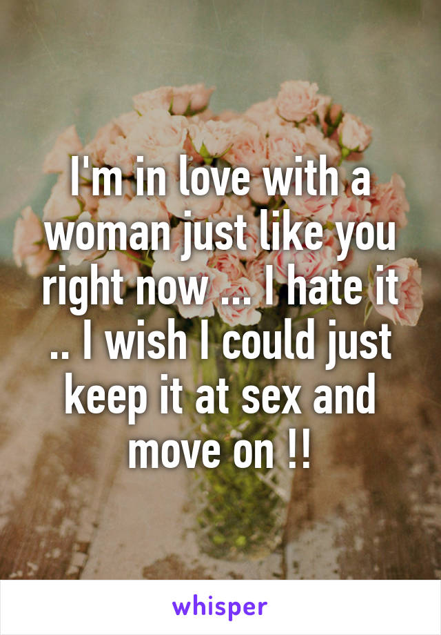 I'm in love with a woman just like you right now ... I hate it .. I wish I could just keep it at sex and move on !!