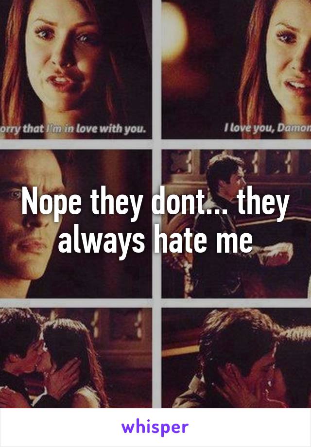 Nope they dont... they always hate me