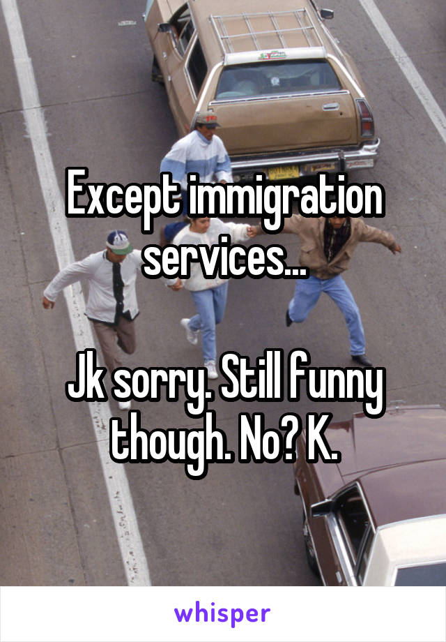 Except immigration services...

Jk sorry. Still funny though. No? K.