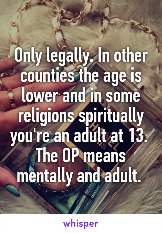 Only legally. In other counties the age is lower and in some religions spiritually you're an adult at 13.  The OP means mentally and adult. 