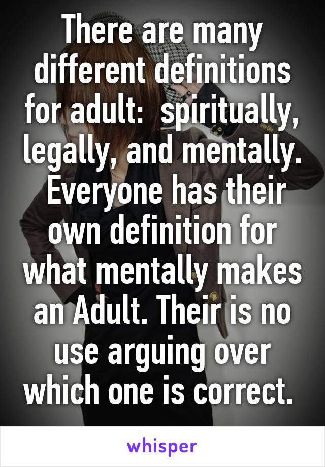 There are many different definitions for adult:  spiritually, legally, and mentally.  Everyone has their own definition for what mentally makes an Adult. Their is no use arguing over which one is correct.  