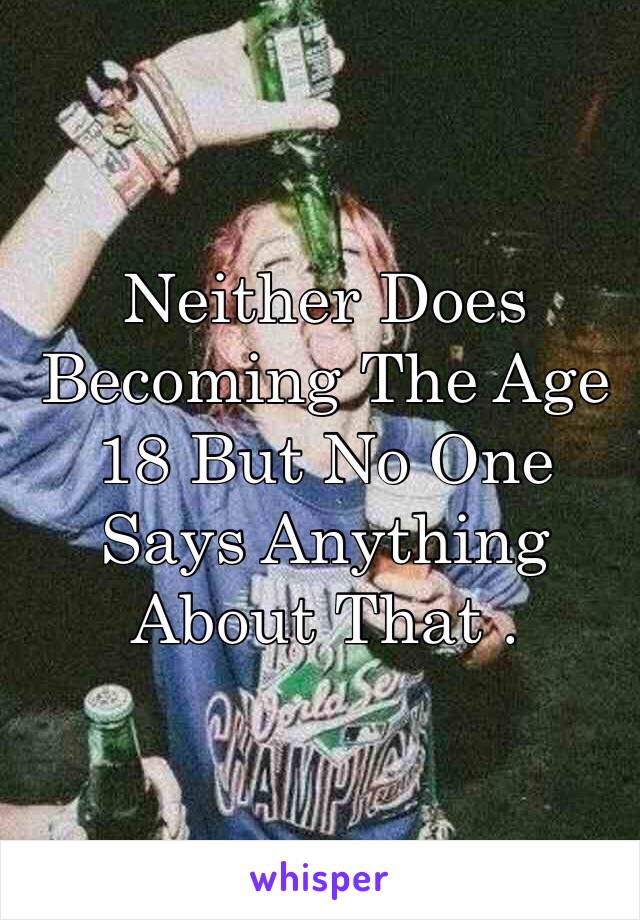 Neither Does Becoming The Age 18 But No One Says Anything About That . 