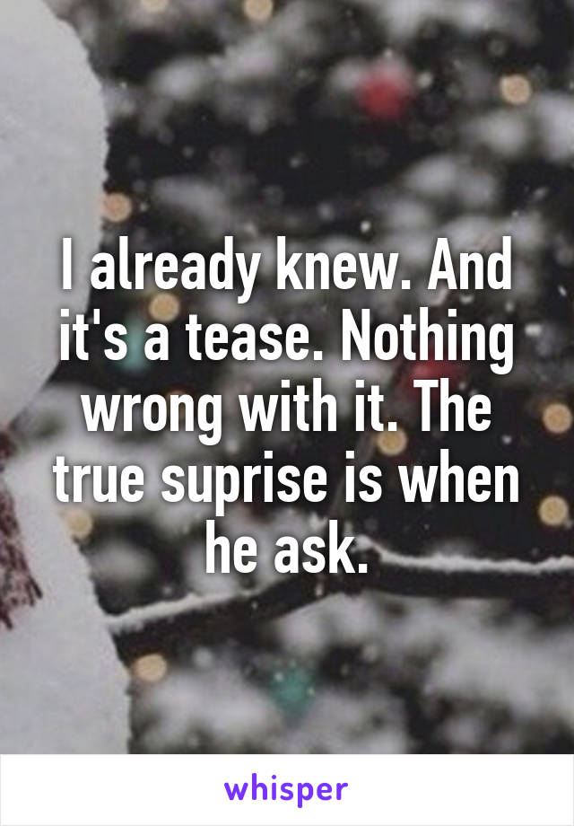 I already knew. And it's a tease. Nothing wrong with it. The true suprise is when he ask.