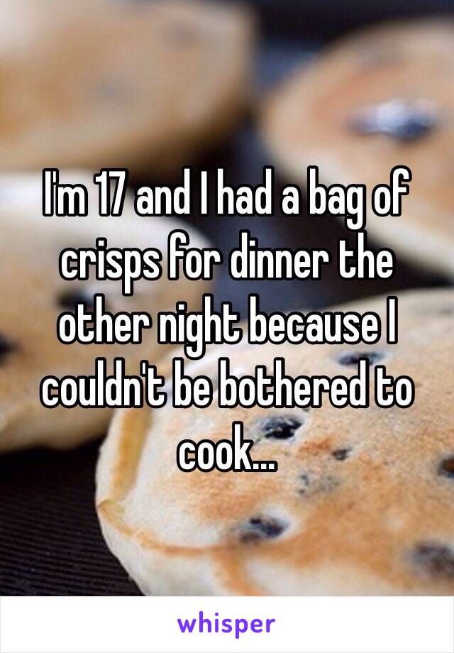 I'm 17 and I had a bag of crisps for dinner the other night because I couldn't be bothered to cook... 