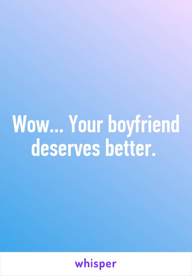 Wow... Your boyfriend deserves better. 