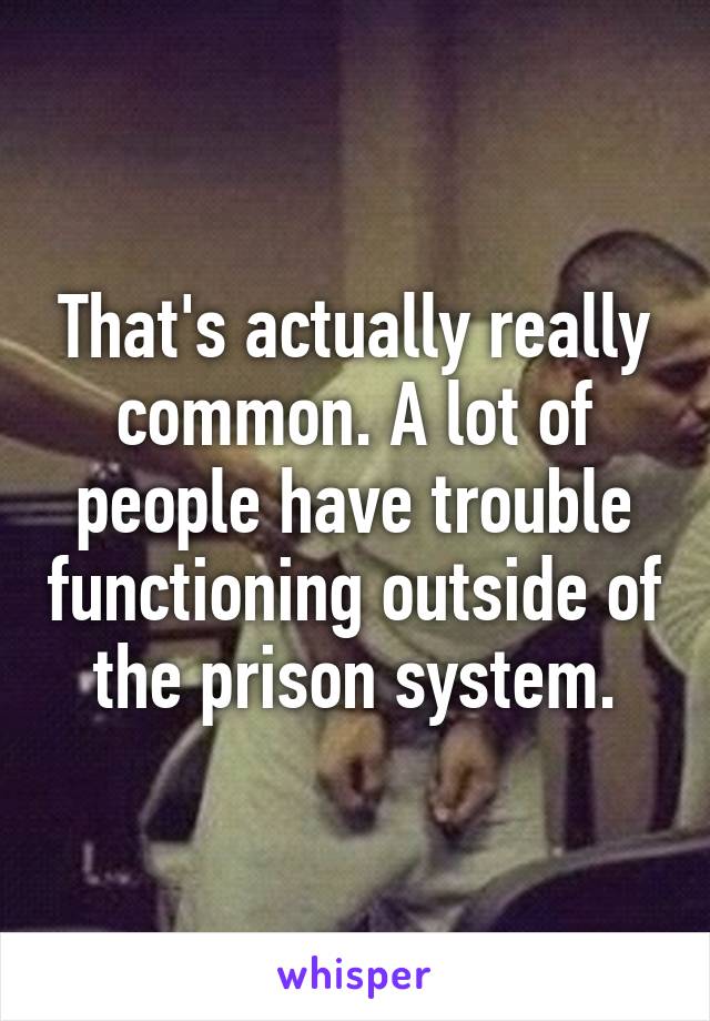 That's actually really common. A lot of people have trouble functioning outside of the prison system.