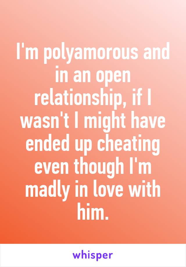 I'm polyamorous and in an open relationship, if I wasn't I might have ended up cheating even though I'm madly in love with him.