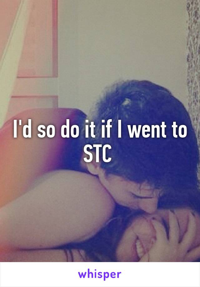 I'd so do it if I went to STC 