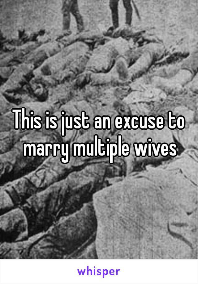 This is just an excuse to marry multiple wives