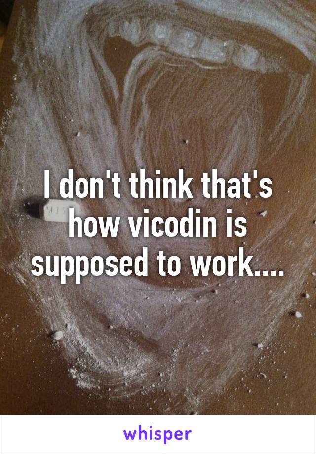 I don't think that's how vicodin is supposed to work....