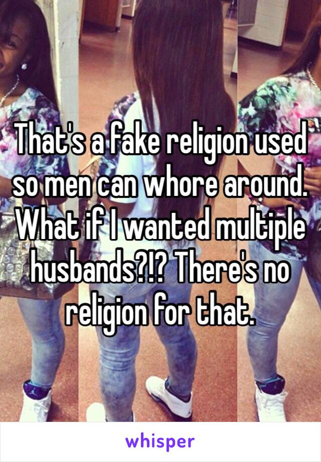 That's a fake religion used so men can whore around. What if I wanted multiple husbands?!? There's no religion for that. 