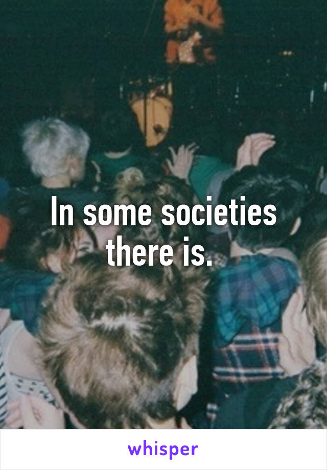 In some societies there is. 