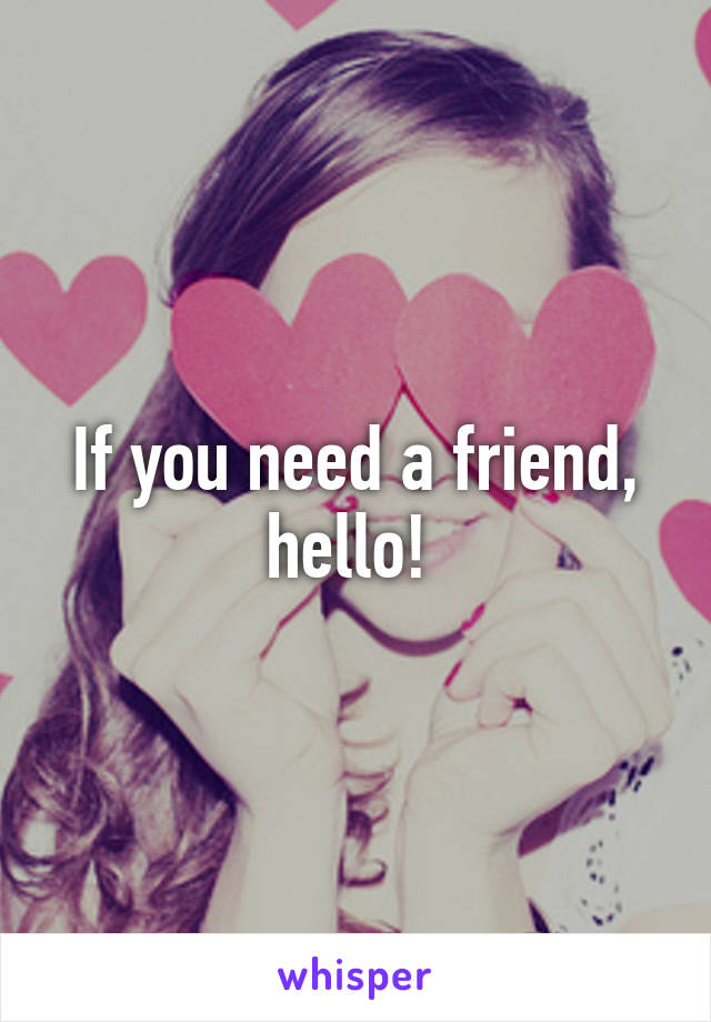 If you need a friend, hello! 