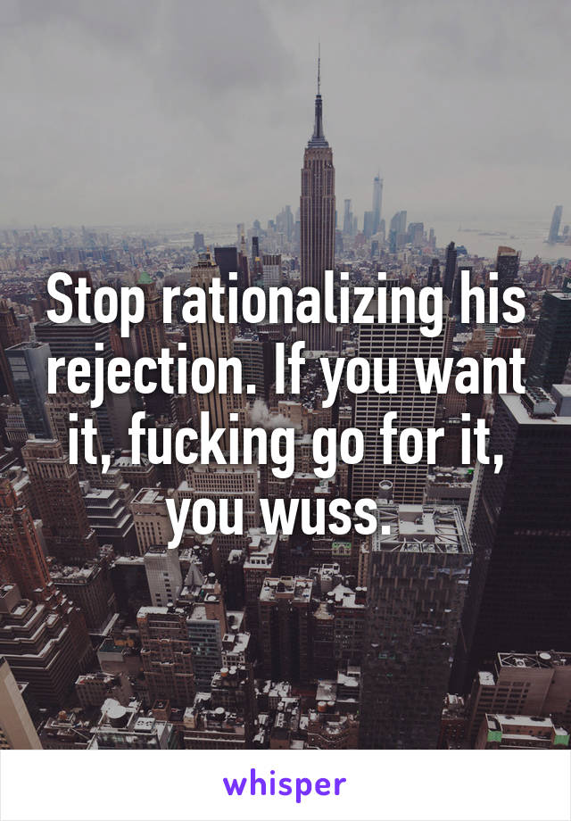 Stop rationalizing his rejection. If you want it, fucking go for it, you wuss. 