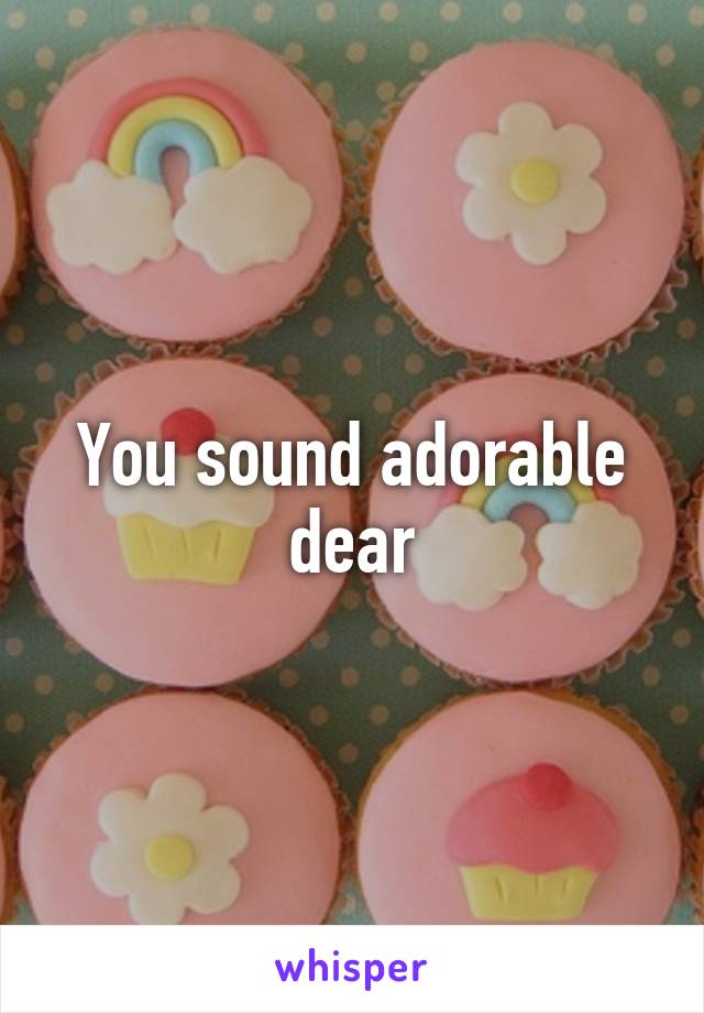 You sound adorable dear