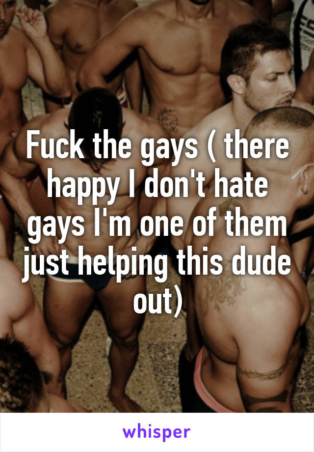 Fuck the gays ( there happy I don't hate gays I'm one of them just helping this dude out)