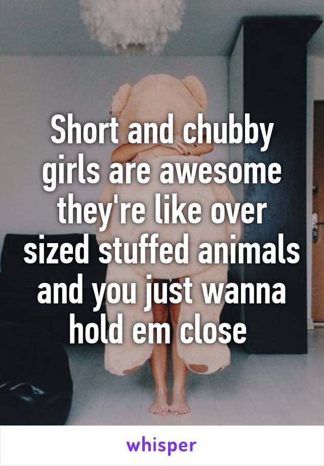 Short and chubby girls are awesome they're like over sized stuffed animals and you just wanna hold em close 