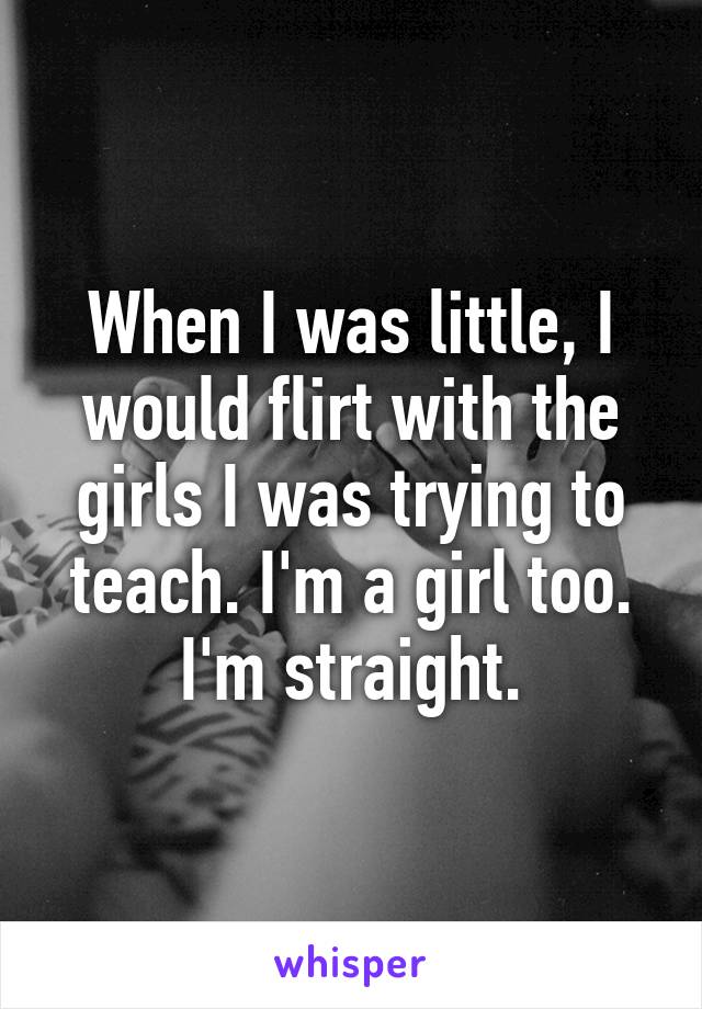 When I was little, I would flirt with the girls I was trying to teach. I'm a girl too. I'm straight.