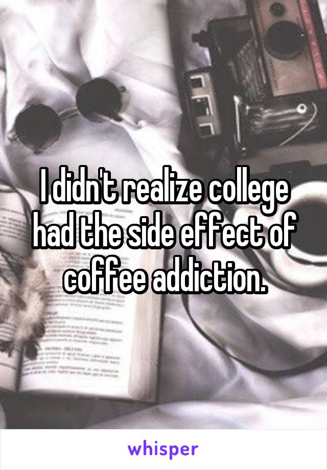 I didn't realize college had the side effect of coffee addiction.