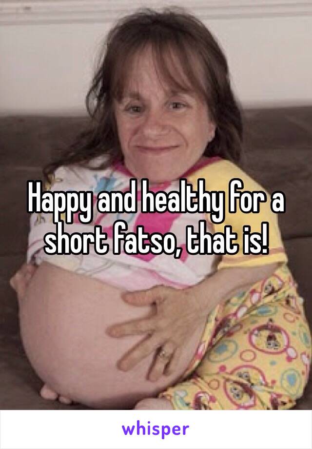 Happy and healthy for a short fatso, that is!