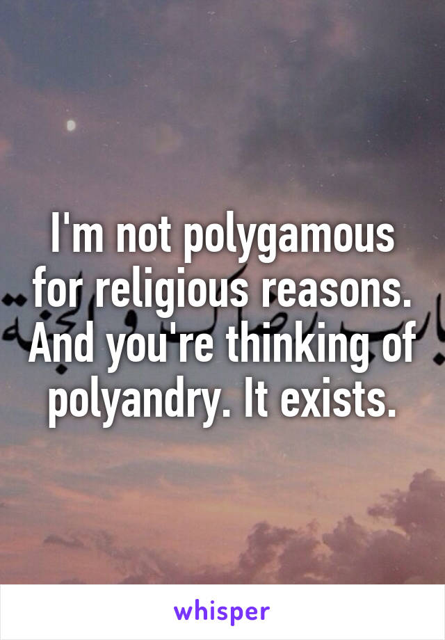 I'm not polygamous for religious reasons. And you're thinking of polyandry. It exists.