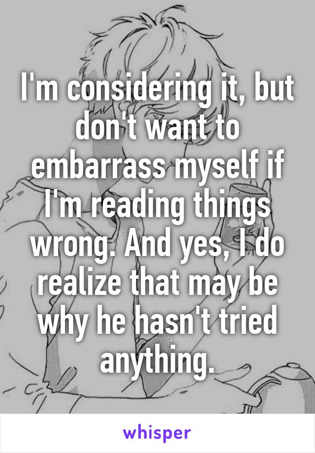 I'm considering it, but don't want to embarrass myself if I'm reading things wrong. And yes, I do realize that may be why he hasn't tried anything.