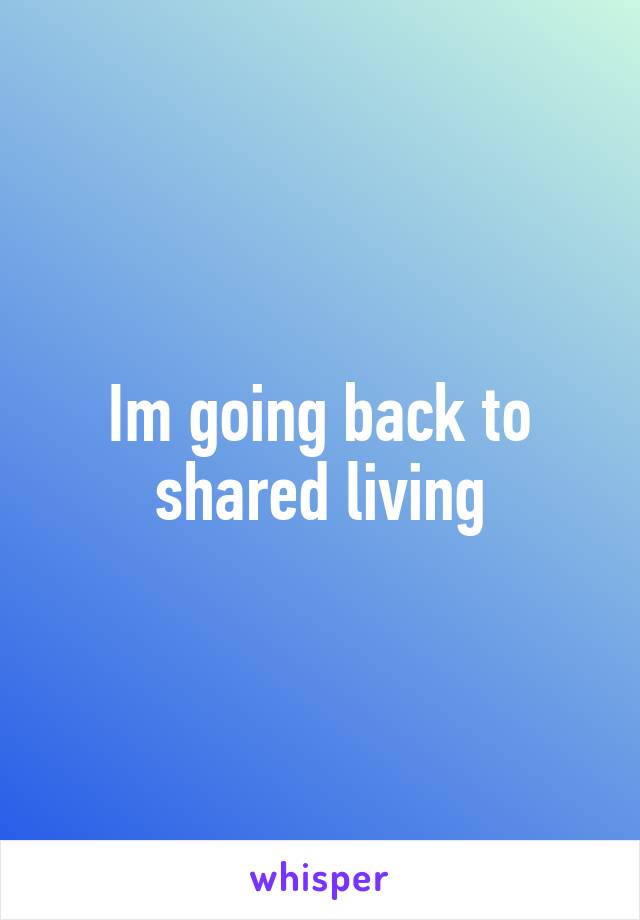 Im going back to shared living