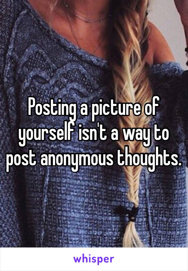 Posting a picture of yourself isn't a way to post anonymous thoughts. 